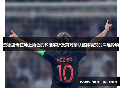 莫德里奇在场上角色的多维解析及其对球队整体表现的深远影响