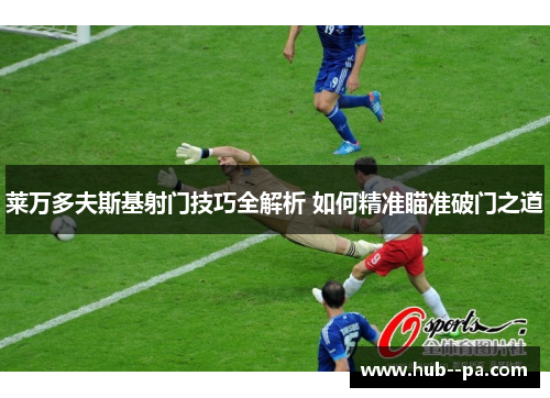 莱万多夫斯基射门技巧全解析 如何精准瞄准破门之道