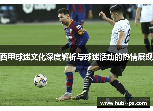 西甲球迷文化深度解析与球迷活动的热情展现 西甲球迷文化深度解析与球迷活动的热情展现