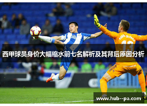 西甲球员身价大幅缩水前七名解析及其背后原因分析 西甲球员身价大幅缩水前七名解析及其背后原因分析