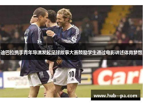 迪巴拉携手青年导演发起足球故事大赛鼓励学生通过电影讲述体育梦想