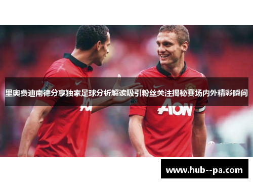 里奥费迪南德分享独家足球分析解读吸引粉丝关注揭秘赛场内外精彩瞬间