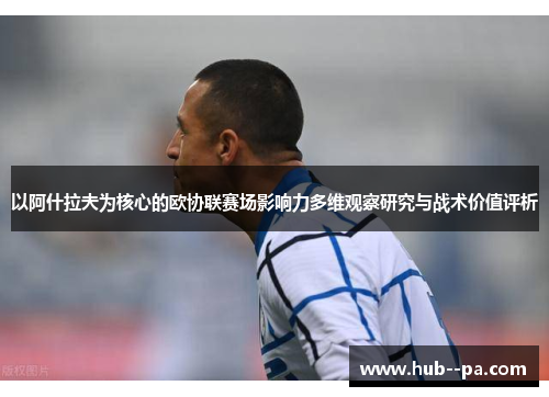 以阿什拉夫为核心的欧协联赛场影响力多维观察研究与战术价值评析