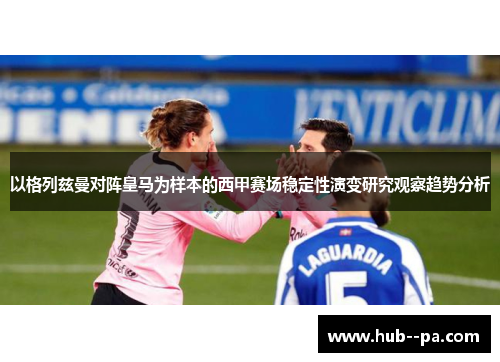 以格列兹曼对阵皇马为样本的西甲赛场稳定性演变研究观察趋势分析 以格列兹曼对阵皇马为样本的西甲赛场稳定性演变研究观察趋势分析