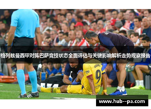 格列兹曼西甲对阵巴萨竞技状态全面评估与关键影响解析走势观察报告