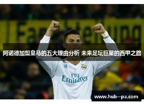 阿诺德加盟皇马的五大理由分析 未来足坛巨星的西甲之路