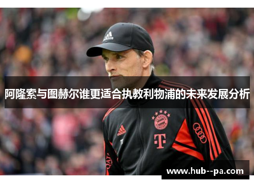 阿隆索与图赫尔谁更适合执教利物浦的未来发展分析