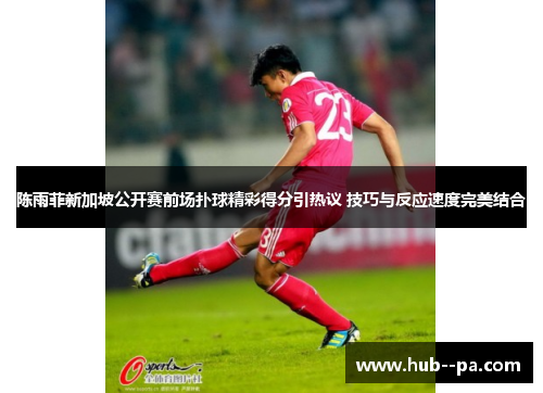 陈雨菲新加坡公开赛前场扑球精彩得分引热议 技巧与反应速度完美结合