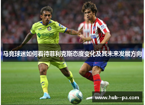 马竞球迷如何看待菲利克斯态度变化及其未来发展方向 马竞球迷如何看待菲利克斯态度变化及其未来发展方向