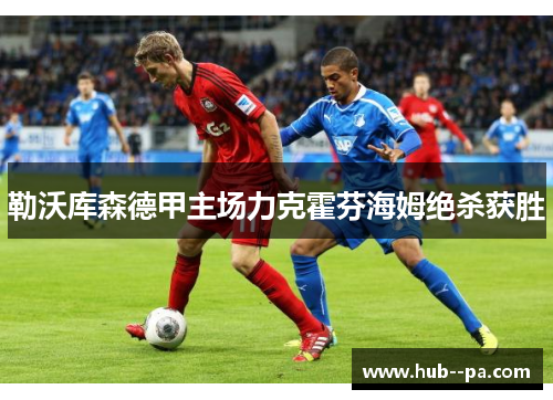 勒沃库森德甲主场力克霍芬海姆绝杀获胜 勒沃库森德甲主场力克霍芬海姆绝杀获胜