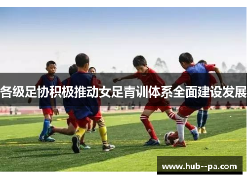 各级足协积极推动女足青训体系全面建设发展 各级足协积极推动女足青训体系全面建设发展
