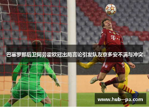 巴塞罗那后卫阿劳霍欧冠出局言论引发队友京多安不满与冲突