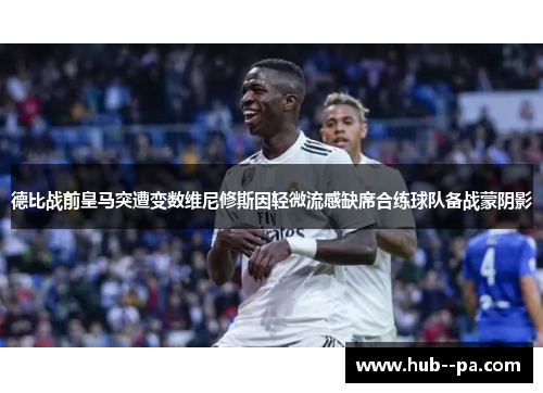 德比战前皇马突遭变数维尼修斯因轻微流感缺席合练球队备战蒙阴影