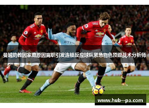 曼城助教因家庭原因离职引发连锁反应球队紧急物色顶级战术分析师