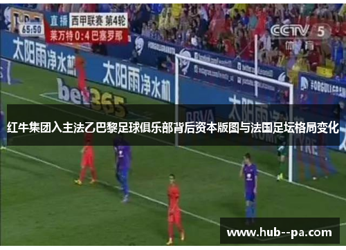 红牛集团入主法乙巴黎足球俱乐部背后资本版图与法国足坛格局变化