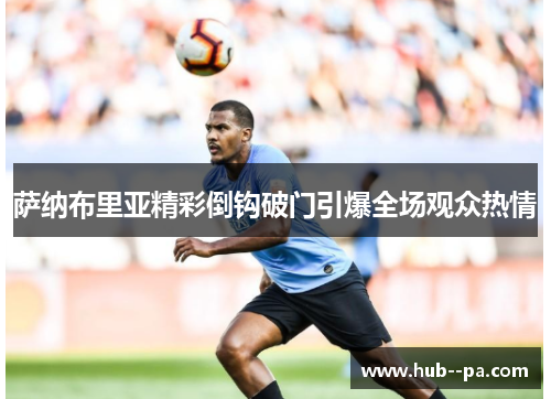 萨纳布里亚精彩倒钩破门引爆全场观众热情 萨纳布里亚精彩倒钩破门引爆全场观众热情