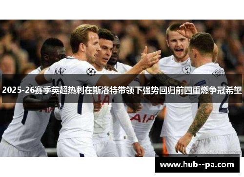 2025-26赛季英超热刺在斯洛特带领下强势回归前四重燃争冠希望 2025-26赛季英超热刺在斯洛特带领下强势回归前四重燃争冠希望