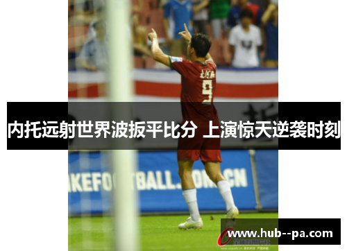 内托远射世界波扳平比分 上演惊天逆袭时刻 内托远射世界波扳平比分 上演惊天逆袭时刻
