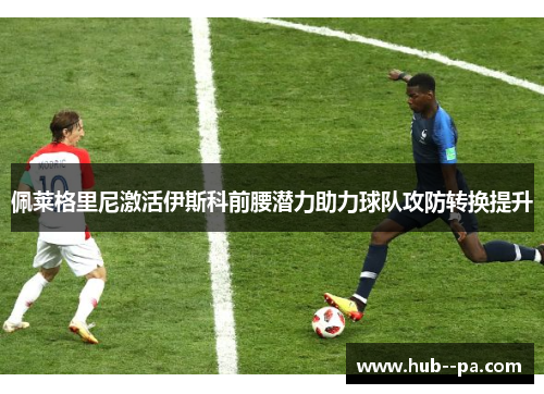 佩莱格里尼激活伊斯科前腰潜力助力球队攻防转换提升 佩莱格里尼激活伊斯科前腰潜力助力球队攻防转换提升