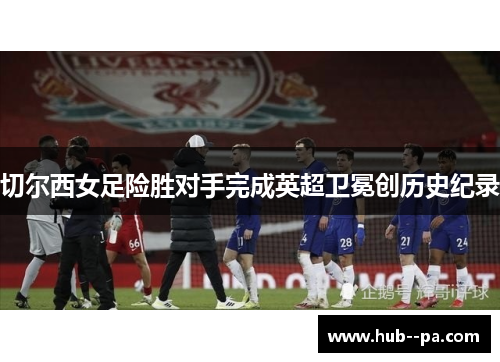 切尔西女足险胜对手完成英超卫冕创历史纪录 切尔西女足险胜对手完成英超卫冕创历史纪录