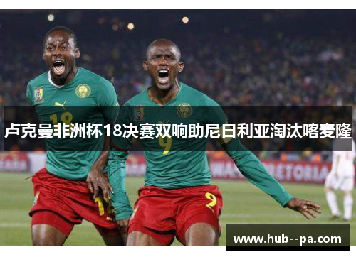 卢克曼非洲杯18决赛双响助尼日利亚淘汰喀麦隆