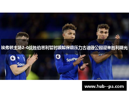 埃弗顿主场2-0战胜伯恩利暂时缓解保级压力古迪逊公园迎来胜利曙光