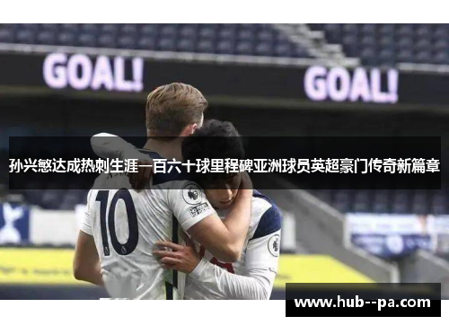 孙兴慜达成热刺生涯一百六十球里程碑亚洲球员英超豪门传奇新篇章