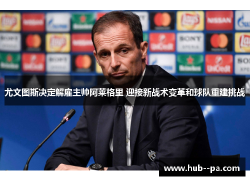 尤文图斯决定解雇主帅阿莱格里 迎接新战术变革和球队重建挑战