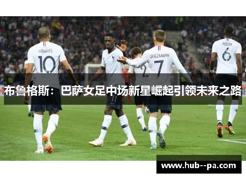 布鲁格斯：巴萨女足中场新星崛起引领未来之路