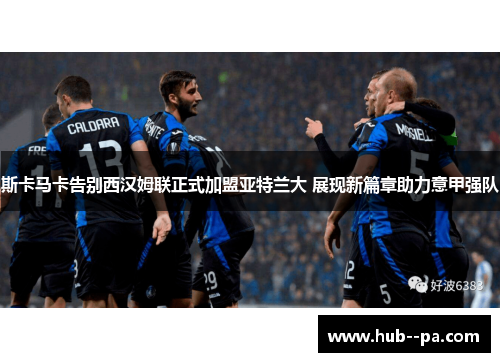 斯卡马卡告别西汉姆联正式加盟亚特兰大 展现新篇章助力意甲强队