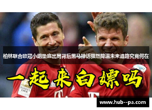柏林联合欧冠小组垫底出局背后黑马神话骤然降温未来道路究竟何在