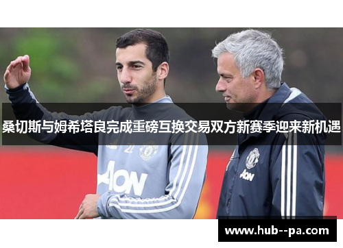 桑切斯与姆希塔良完成重磅互换交易双方新赛季迎来新机遇