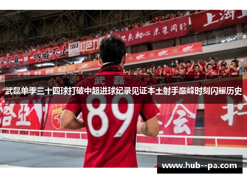 武磊单季三十四球打破中超进球纪录见证本土射手巅峰时刻闪耀历史