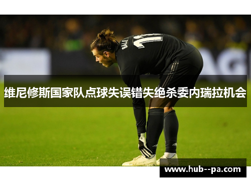 维尼修斯国家队点球失误错失绝杀委内瑞拉机会