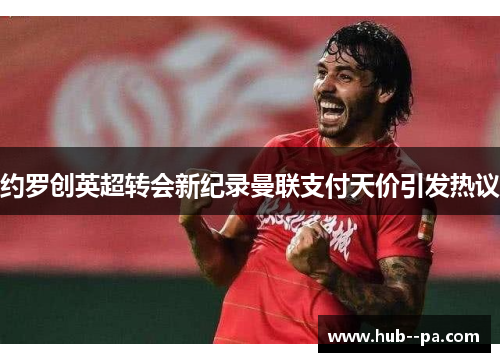 约罗创英超转会新纪录曼联支付天价引发热议