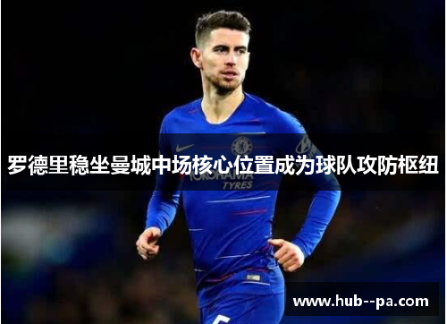 罗德里稳坐曼城中场核心位置成为球队攻防枢纽