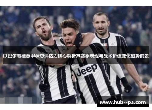 以巴尔韦德意甲状态评估为核心解析其赛季表现与战术价值变化趋势前景
