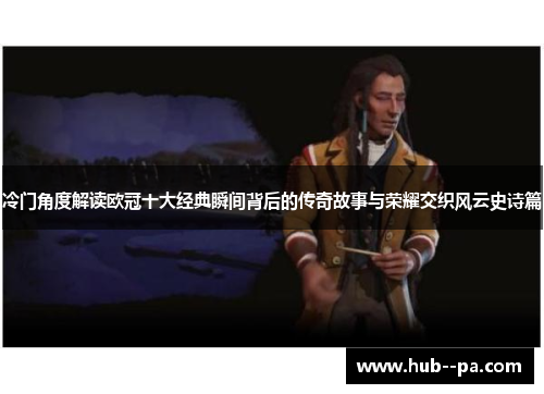 冷门角度解读欧冠十大经典瞬间背后的传奇故事与荣耀交织风云史诗篇