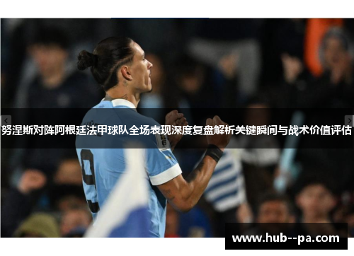 努涅斯对阵阿根廷法甲球队全场表现深度复盘解析关键瞬间与战术价值评估