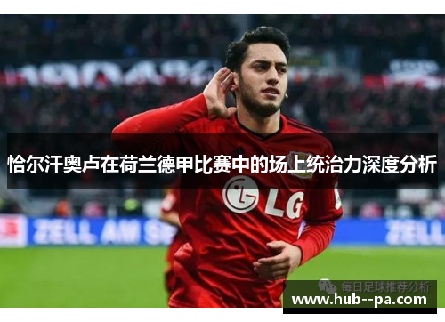 恰尔汗奥卢在荷兰德甲比赛中的场上统治力深度分析