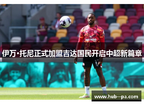 伊万·托尼正式加盟吉达国民开启中超新篇章