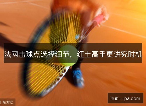 法网击球点选择细节，红土高手更讲究时机