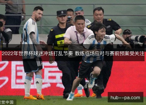 2022年世界杯球迷冲场打乱节奏 教练临场应对与赛前预案受关注